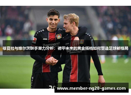 穆夏拉与维尔茨联手潜力分析：德甲未来的黄金搭档如何塑造足球新格局