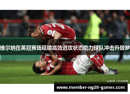 维尔纳在英冠赛场延续高效进攻状态助力球队冲击升级梦 维尔纳在英冠赛场延续高效进攻状态助力球队冲击升级梦