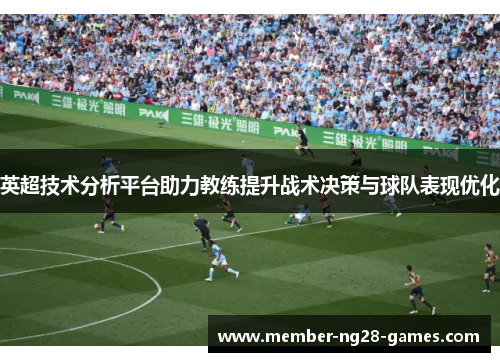 英超技术分析平台助力教练提升战术决策与球队表现优化 英超技术分析平台助力教练提升战术决策与球队表现优化