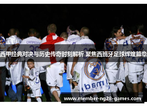 西甲经典对决与历史传奇时刻解析 聚焦西班牙足球辉煌篇章 西甲经典对决与历史传奇时刻解析 聚焦西班牙足球辉煌篇章