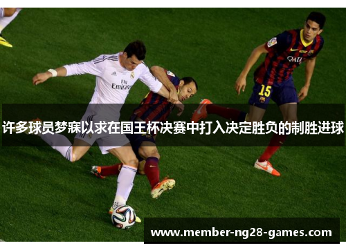 许多球员梦寐以求在国王杯决赛中打入决定胜负的制胜进球