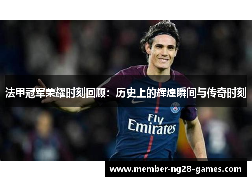 法甲冠军荣耀时刻回顾：历史上的辉煌瞬间与传奇时刻