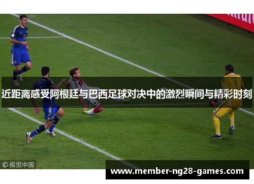 近距离感受阿根廷与巴西足球对决中的激烈瞬间与精彩时刻