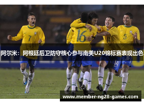 阿尔米：阿根廷后卫防守核心参与南美U20锦标赛表现出色