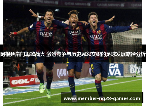 阿根廷豪门再掀战火 激烈竞争与历史恩怨交织的足球发展路径分析