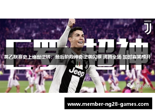 英乙联赛史上绝世逆转:最后阶段神奇逆袭闪耀 沸腾全场 加时喜笑颜开 英乙联赛史上绝世逆转:最后阶段神奇逆袭闪耀 沸腾全场 加时喜笑颜开