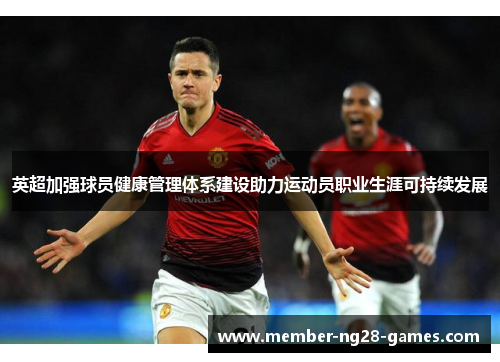 英超加强球员健康管理体系建设助力运动员职业生涯可持续发展 英超加强球员健康管理体系建设助力运动员职业生涯可持续发展