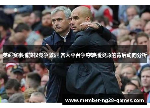 英超赛事播放权竞争激烈 各大平台争夺转播资源的背后动向分析