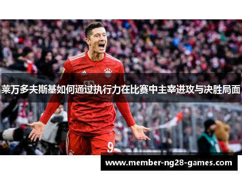 莱万多夫斯基如何通过执行力在比赛中主宰进攻与决胜局面