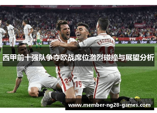 西甲前十强队争夺欧战席位激烈碰撞与展望分析 西甲前十强队争夺欧战席位激烈碰撞与展望分析