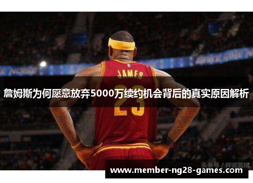 詹姆斯为何愿意放弃5000万续约机会背后的真实原因解析