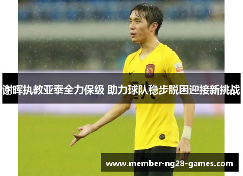 谢晖执教亚泰全力保级 助力球队稳步脱困迎接新挑战