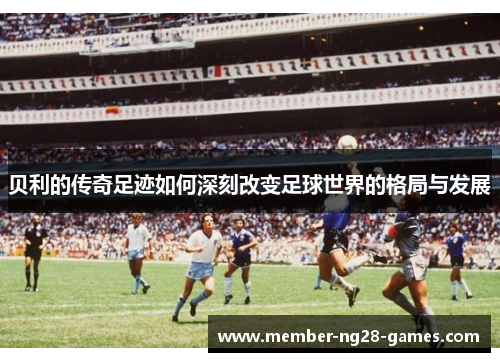 贝利的传奇足迹如何深刻改变足球世界的格局与发展