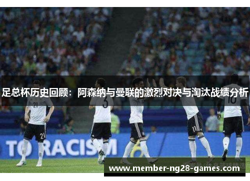 足总杯历史回顾：阿森纳与曼联的激烈对决与淘汰战绩分析